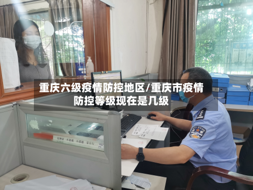 重庆六级疫情防控地区/重庆市疫情防控等级现在是几级