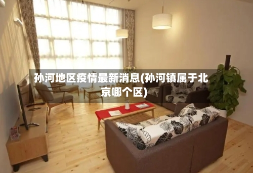 孙河地区疫情最新消息(孙河镇属于北京哪个区)