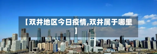 【双井地区今日疫情,双井属于哪里】