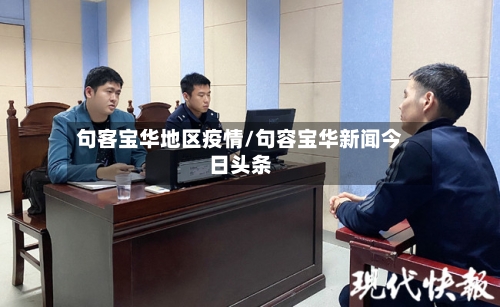 句客宝华地区疫情/句容宝华新闻今日头条-第2张图片