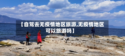 【自驾去无疫情地区旅游,无疫情地区可以旅游吗】