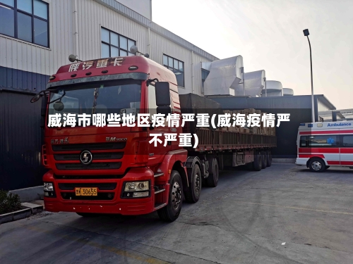 威海市哪些地区疫情严重(威海疫情严不严重)-第3张图片
