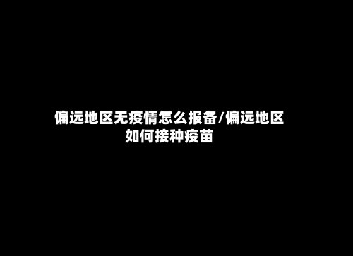 偏远地区无疫情怎么报备/偏远地区如何接种疫苗