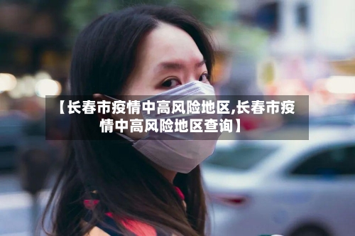 【长春市疫情中高风险地区,长春市疫情中高风险地区查询】