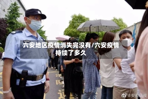 六安地区疫情消失完没有/六安疫情持续了多久