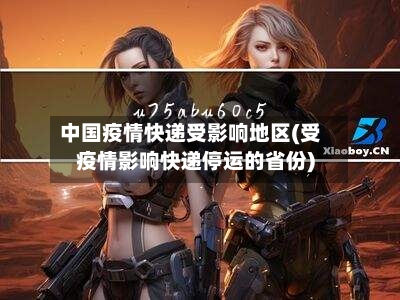 中国疫情快递受影响地区(受疫情影响快递停运的省份)