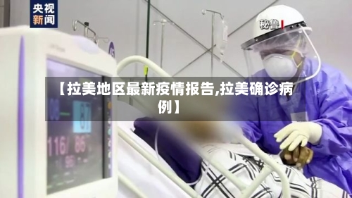 【拉美地区最新疫情报告,拉美确诊病例】