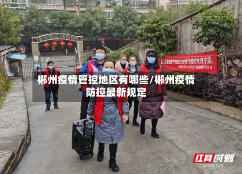 郴州疫情管控地区有哪些/郴州疫情防控最新规定-第2张图片