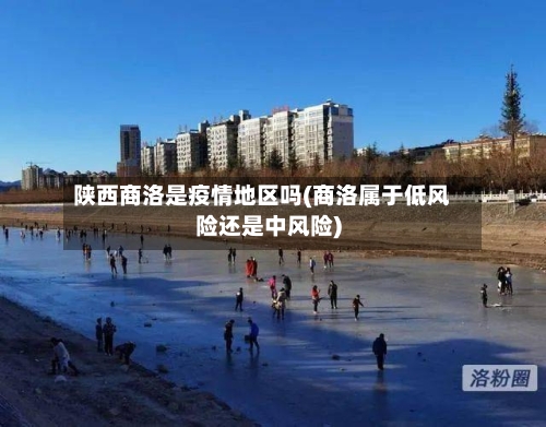 陕西商洛是疫情地区吗(商洛属于低风险还是中风险)-第2张图片