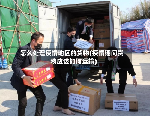 怎么处理疫情地区的货物(疫情期间货物应该如何运输)-第2张图片