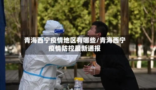 青海西宁疫情地区有哪些/青海西宁疫情防控最新通报