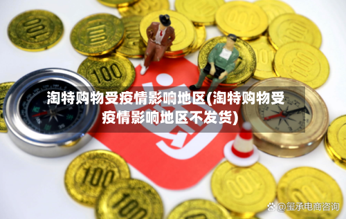 淘特购物受疫情影响地区(淘特购物受疫情影响地区不发货)
