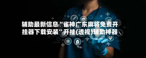 辅助最新信息“雀神广东麻将免费开挂器下载安装”开挂(透视)辅助神器-第3张图片