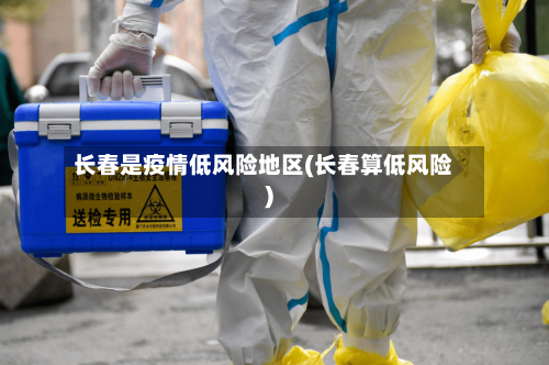 长春是疫情低风险地区(长春算低风险)