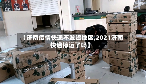 【济南疫情快递不发货地区,2021济南快递停运了吗】-第3张图片