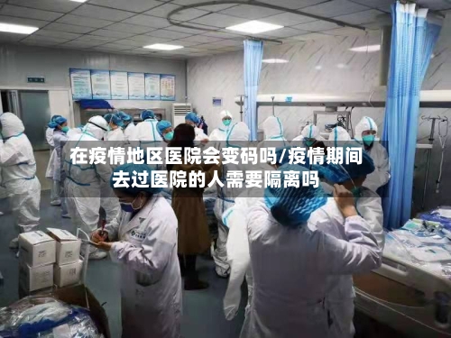 在疫情地区医院会变码吗/疫情期间去过医院的人需要隔离吗