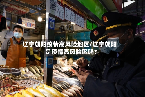 辽宁朝阳疫情高风险地区/辽宁朝阳是疫情高风险区吗?