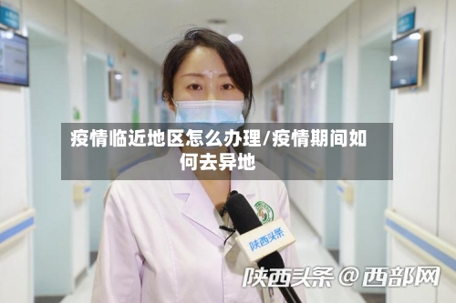 疫情临近地区怎么办理/疫情期间如何去异地-第2张图片