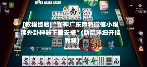 [教程经验]“雀神广东麻将微信小程序外卦神器下载安装	”(助赢详细开挂教程)-第3张图片