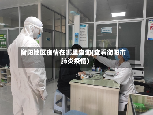 衡阳地区疫情在哪里查询(查看衡阳市肺炎疫情)