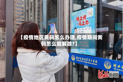 【疫情地区黄码怎么办理,疫情期间黄码怎么能解除?】-第3张图片