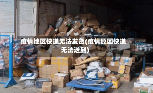 疫情地区快递无法发货(疫情原因快递无法送到)-第3张图片