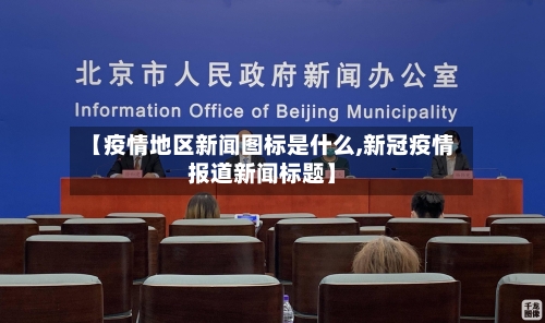 【疫情地区新闻图标是什么,新冠疫情报道新闻标题】