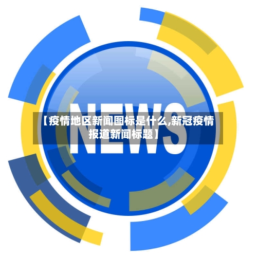 【疫情地区新闻图标是什么,新冠疫情报道新闻标题】-第3张图片