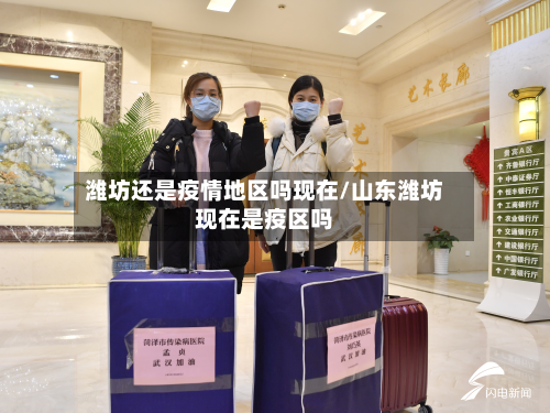 潍坊还是疫情地区吗现在/山东潍坊现在是疫区吗
