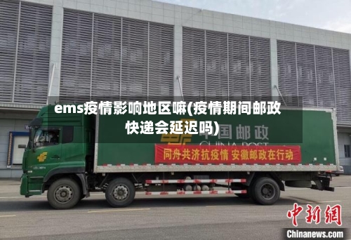 ems疫情影响地区嘛(疫情期间邮政快递会延迟吗)