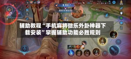 辅助教程“手机麻将微乐外卦神器下载安装”掌握辅助功能必胜规则-第2张图片