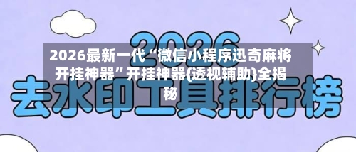2026最新一代“微信小程序迅奇麻将开挂神器”开挂神器{透视辅助}全揭秘-第2张图片