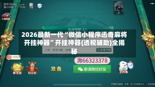 2026最新一代“微信小程序迅奇麻将开挂神器”开挂神器{透视辅助}全揭秘-第3张图片