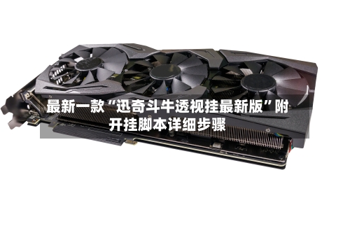 最新一款“迅奇斗牛透视挂最新版”附开挂脚本详细步骤-第2张图片