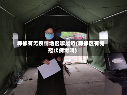 郫都有无疫情地区嘛最近(郫都区有新冠状病毒吗)-第2张图片