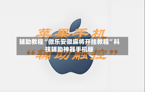 辅助教程“微乐安徽麻将开挂教程	”科技辅助神器手机版-第2张图片