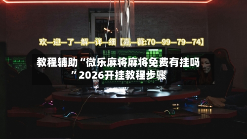 教程辅助“微乐麻将麻将免费有挂吗”2026开挂教程步骤