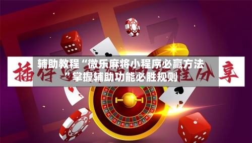 辅助教程“微乐麻将小程序必赢方法”掌握辅助功能必胜规则