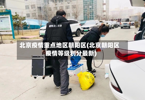 北京疫情重点地区朝阳区(北京朝阳区疫情等级划分最新)