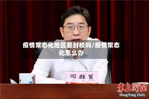 疫情常态化地区要封校吗/疫情常态化怎么办