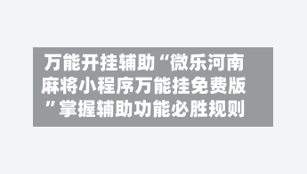 万能开挂辅助“微乐河南麻将小程序万能挂免费版”掌握辅助功能必胜规则