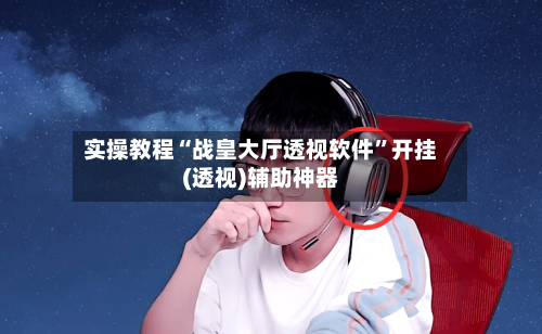 实操教程“战皇大厅透视软件”开挂(透视)辅助神器-第3张图片