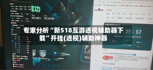 专家分析“新518互游透视辅助器下载”开挂(透视)辅助神器