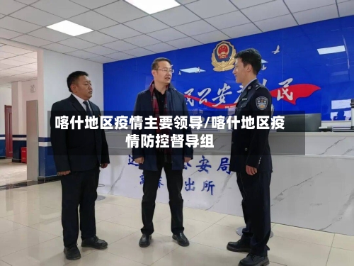 喀什地区疫情主要领导/喀什地区疫情防控督导组-第2张图片