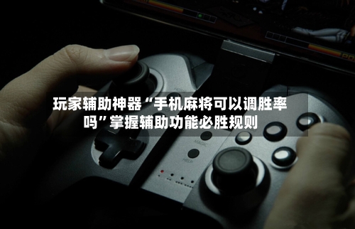 玩家辅助神器“手机麻将可以调胜率吗”掌握辅助功能必胜规则-第3张图片