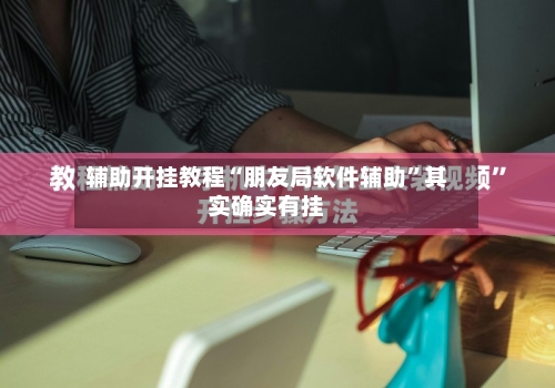 辅助开挂教程“朋友局软件辅助”其实确实有挂