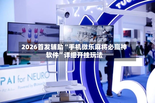 2026首发辅助“手机微乐麻将必赢神软件”详细开挂玩法-第2张图片