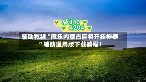 辅助教程“微乐内蒙古麻将开挂神器”辅助通用版下载教程！-第2张图片