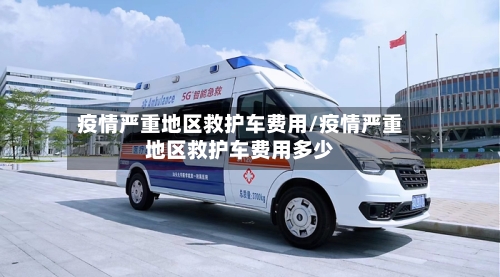 疫情严重地区救护车费用/疫情严重地区救护车费用多少-第2张图片