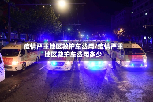 疫情严重地区救护车费用/疫情严重地区救护车费用多少